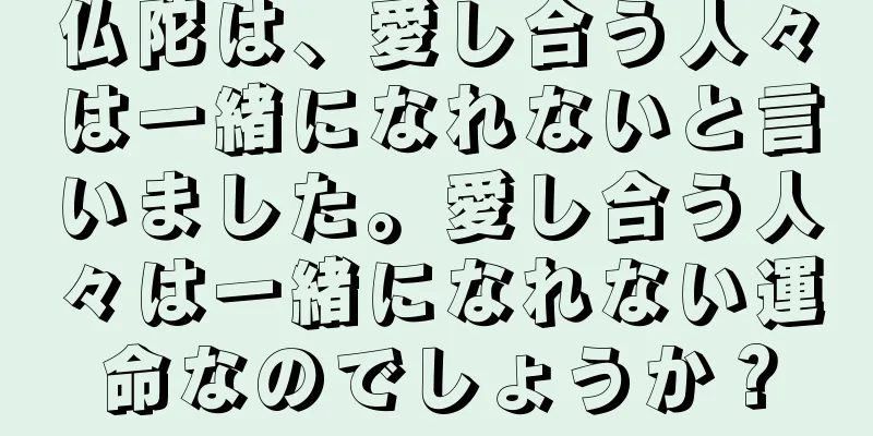 仏陀は、愛し合う人々は一緒になれないと言いました。愛し合う人々は一緒になれない運命なのでしょうか？