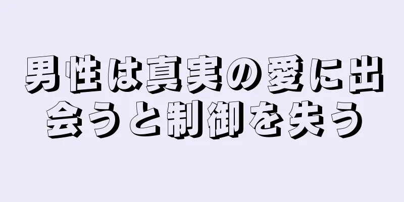 男性は真実の愛に出会うと制御を失う
