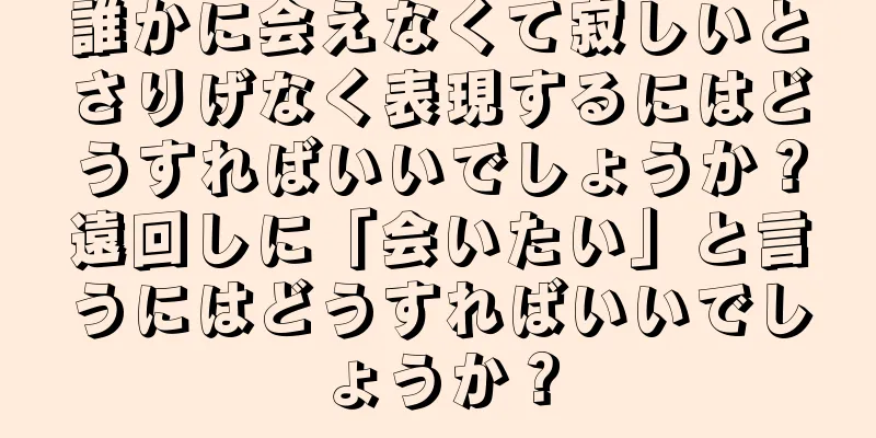 誰かに会えなくて寂しいとさりげなく表現するにはどうすればいいでしょうか？遠回しに「会いたい」と言うにはどうすればいいでしょうか？