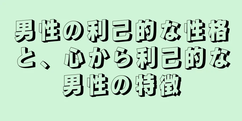 男性の利己的な性格と、心から利己的な男性の特徴