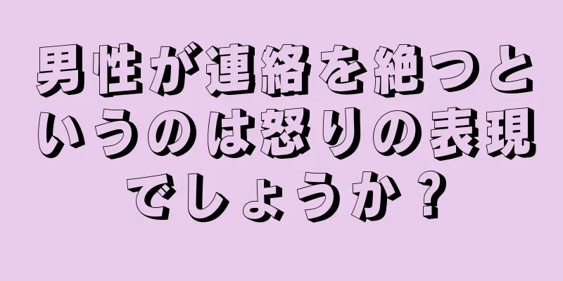 男性が連絡を絶つというのは怒りの表現でしょうか？