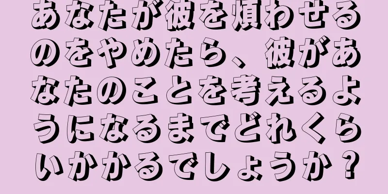 あなたが彼を煩わせるのをやめたら、彼があなたのことを考えるようになるまでどれくらいかかるでしょうか？