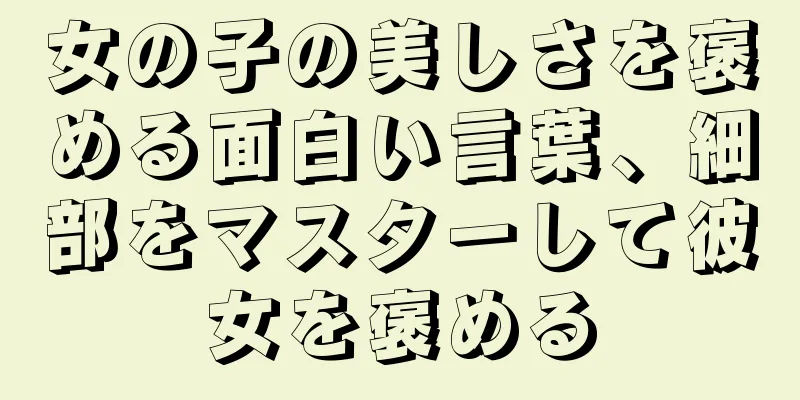 女の子の美しさを褒める面白い言葉、細部をマスターして彼女を褒める
