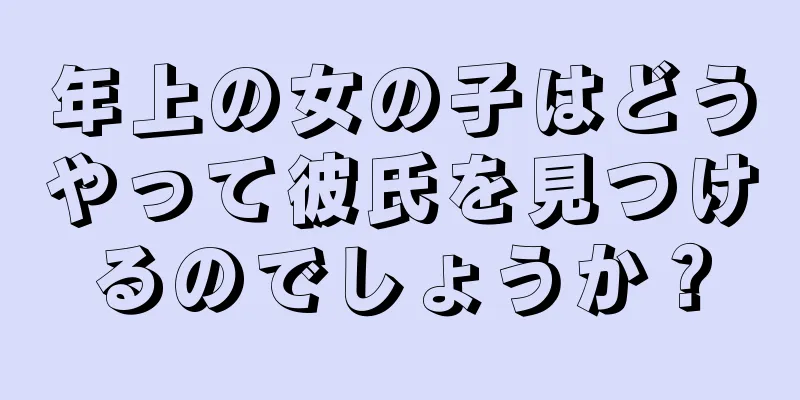 年上の女の子はどうやって彼氏を見つけるのでしょうか？