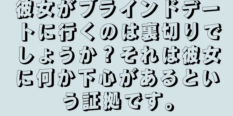 彼女がブラインドデートに行くのは裏切りでしょうか？それは彼女に何か下心があるという証拠です。