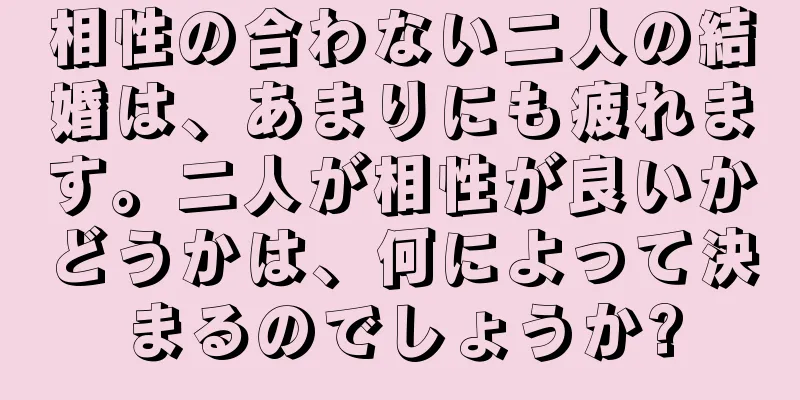 相性の合わない二人の結婚は、あまりにも疲れます。二人が相性が良いかどうかは、何によって決まるのでしょうか?