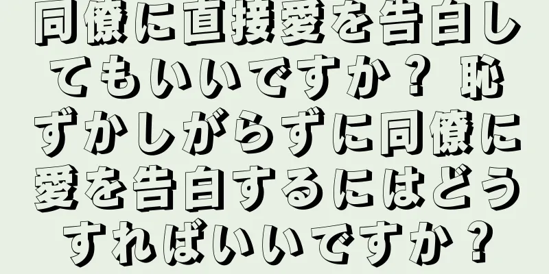 同僚に直接愛を告白してもいいですか？ 恥ずかしがらずに同僚に愛を告白するにはどうすればいいですか？