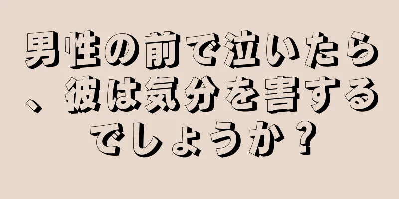 男性の前で泣いたら、彼は気分を害するでしょうか？