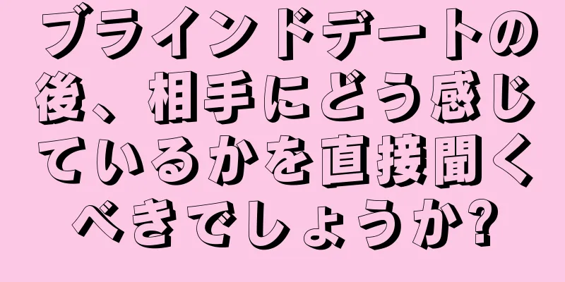 ブラインドデートの後、相手にどう感じているかを直接聞くべきでしょうか?