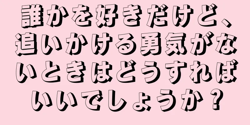 誰かを好きだけど、追いかける勇気がないときはどうすればいいでしょうか？