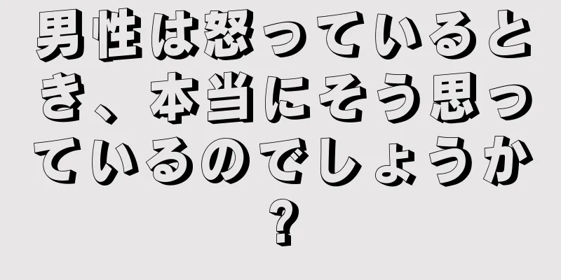 男性は怒っているとき、本当にそう思っているのでしょうか?
