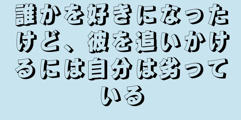 誰かを好きになったけど、彼を追いかけるには自分は劣っている