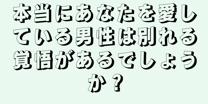 本当にあなたを愛している男性は別れる覚悟があるでしょうか？