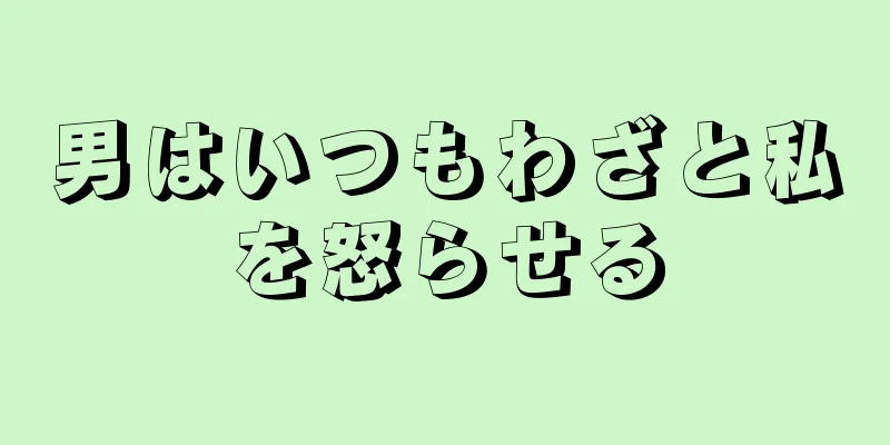 男はいつもわざと私を怒らせる