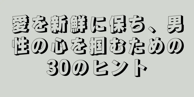 愛を新鮮に保ち、男性の心を掴むための30のヒント