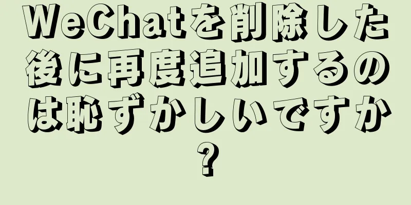 WeChatを削除した後に再度追加するのは恥ずかしいですか?