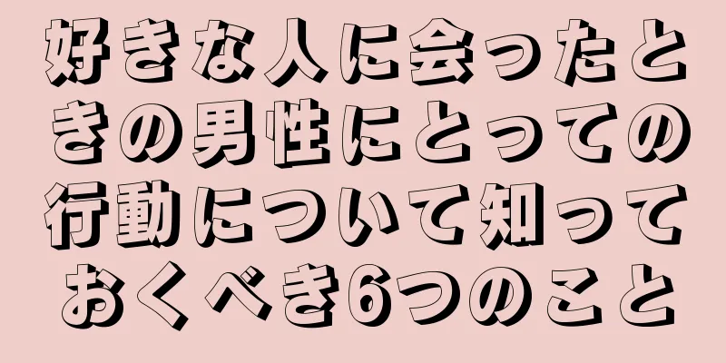 好きな人に会ったときの男性にとっての行動について知っておくべき6つのこと