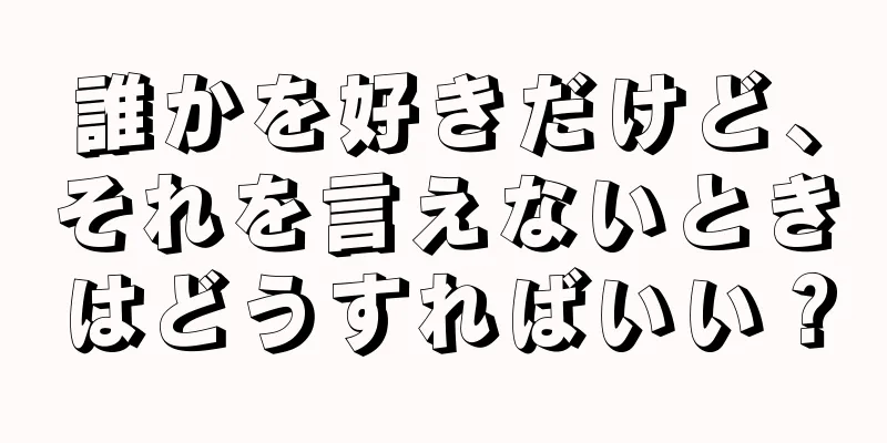 誰かを好きだけど、それを言えないときはどうすればいい？