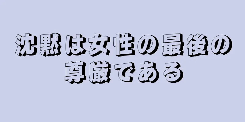 沈黙は女性の最後の尊厳である