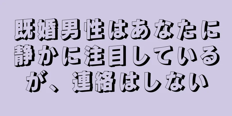 既婚男性はあなたに静かに注目しているが、連絡はしない