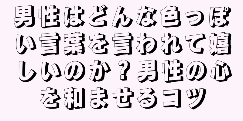 男性はどんな色っぽい言葉を言われて嬉しいのか？男性の心を和ませるコツ