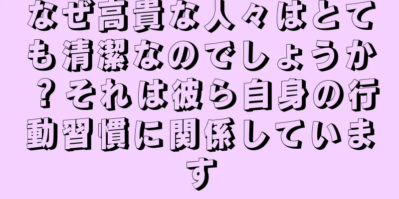 なぜ高貴な人々はとても清潔なのでしょうか？それは彼ら自身の行動習慣に関係しています