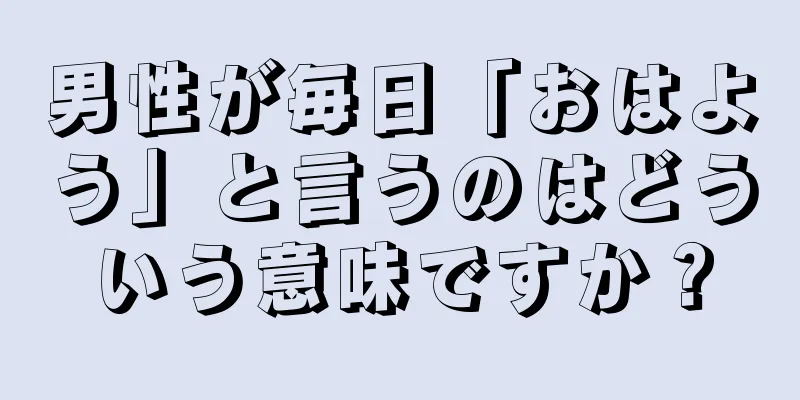 男性が毎日「おはよう」と言うのはどういう意味ですか？