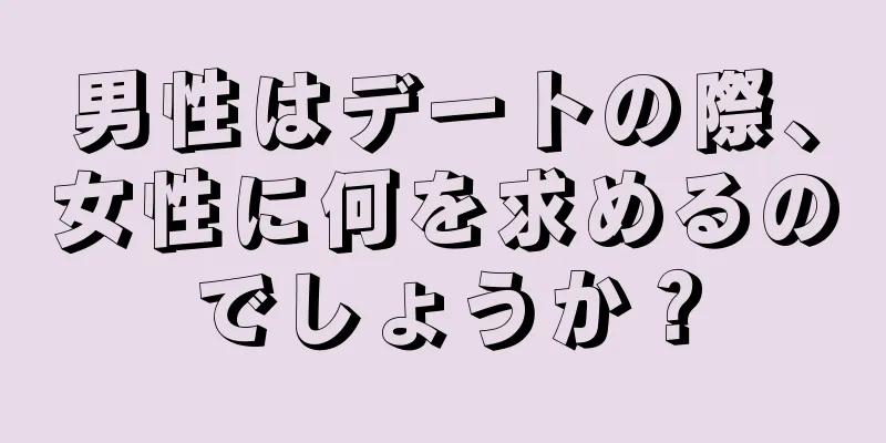 男性はデートの際、女性に何を求めるのでしょうか？