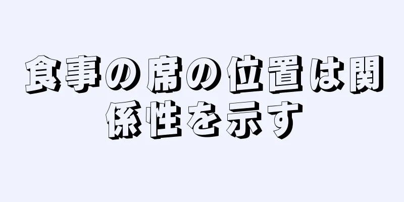 食事の席の位置は関係性を示す