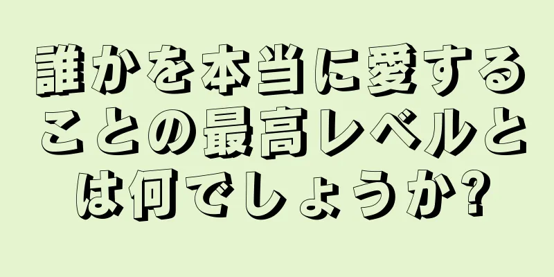 誰かを本当に愛することの最高レベルとは何でしょうか?
