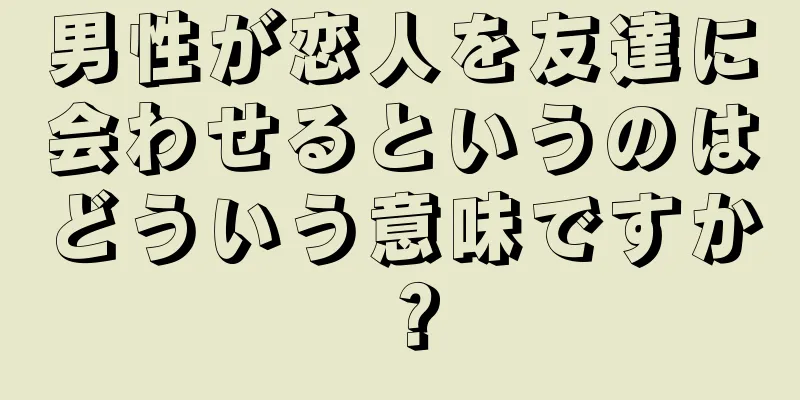 男性が恋人を友達に会わせるというのはどういう意味ですか？