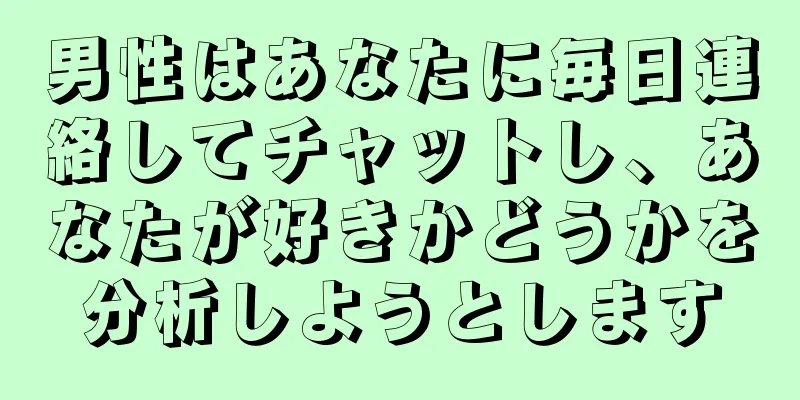 男性はあなたに毎日連絡してチャットし、あなたが好きかどうかを分析しようとします
