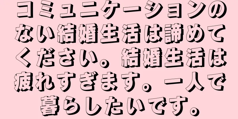 コミュニケーションのない結婚生活は諦めてください。結婚生活は疲れすぎます。一人で暮らしたいです。