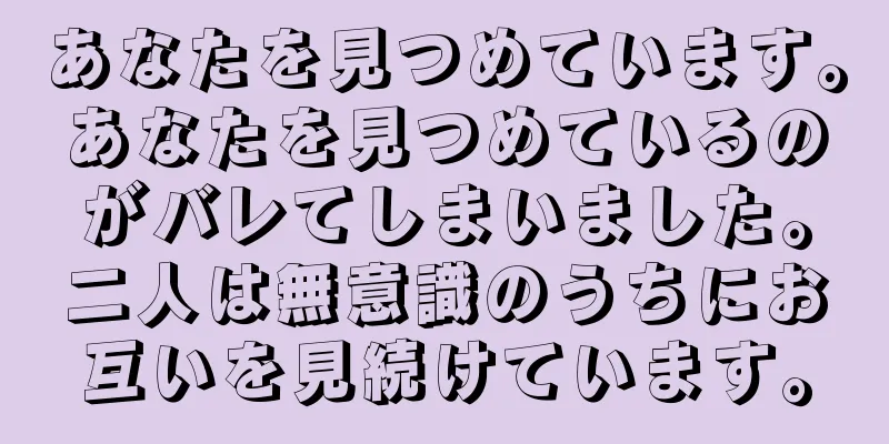 あなたを見つめています。あなたを見つめているのがバレてしまいました。二人は無意識のうちにお互いを見続けています。