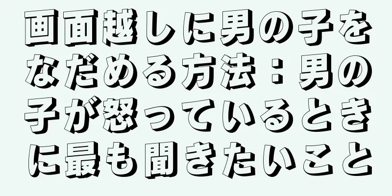 画面越しに男の子をなだめる方法：男の子が怒っているときに最も聞きたいこと