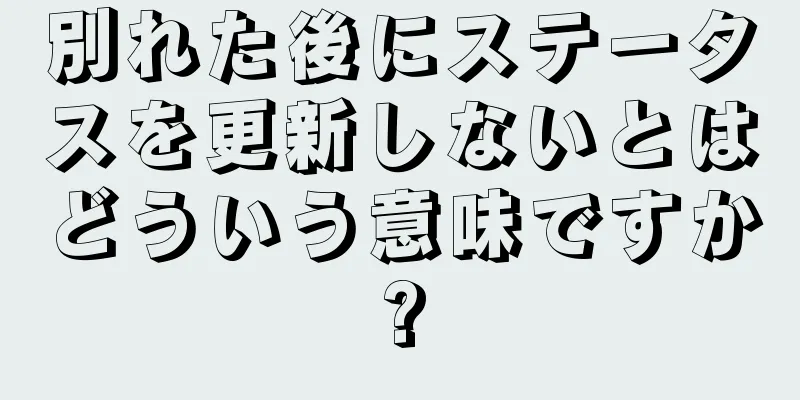 別れた後にステータスを更新しないとはどういう意味ですか?