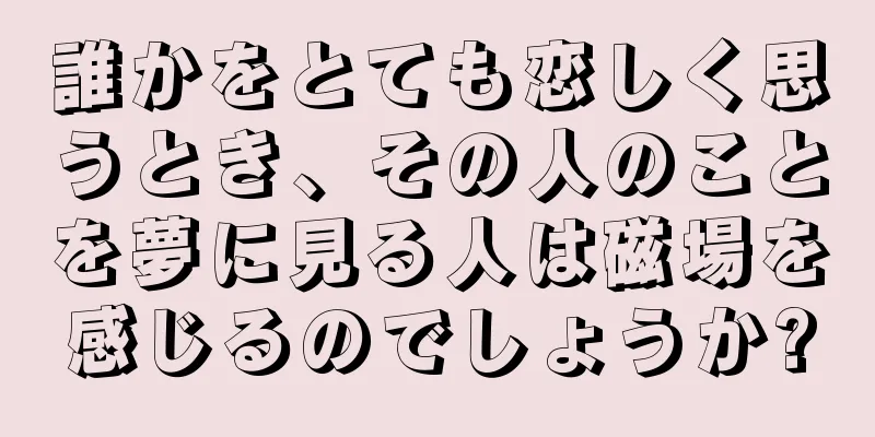 誰かをとても恋しく思うとき、その人のことを夢に見る人は磁場を感じるのでしょうか?