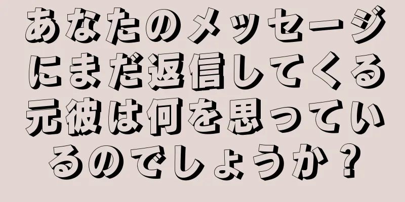 あなたのメッセージにまだ返信してくる元彼は何を思っているのでしょうか？