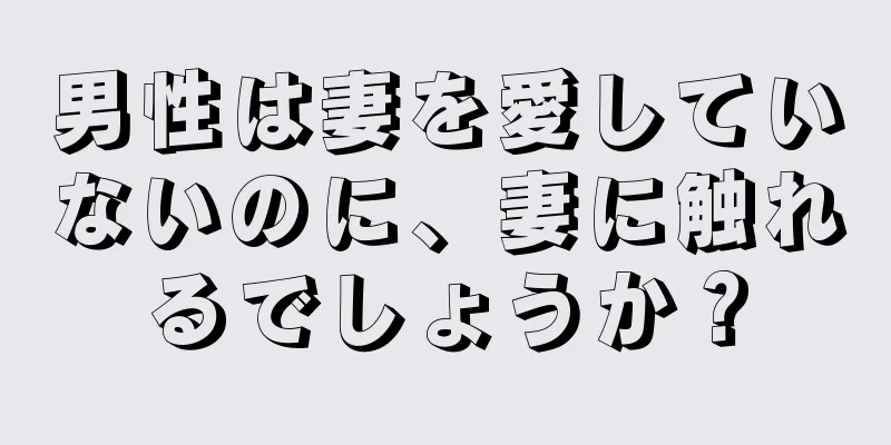 男性は妻を愛していないのに、妻に触れるでしょうか？
