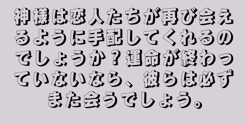 神様は恋人たちが再び会えるように手配してくれるのでしょうか？運命が終わっていないなら、彼らは必ずまた会うでしょう。