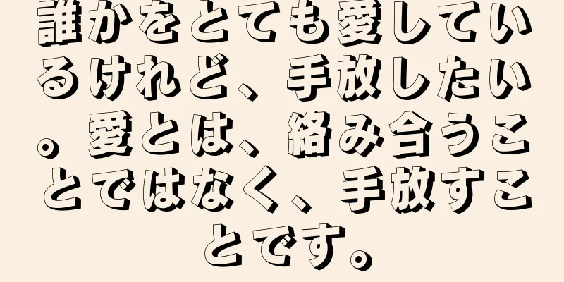 誰かをとても愛しているけれど、手放したい。愛とは、絡み合うことではなく、手放すことです。