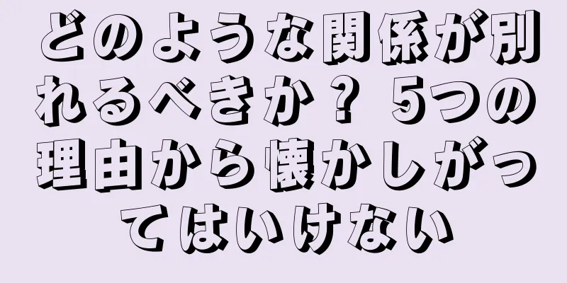 どのような関係が別れるべきか？ 5つの理由から懐かしがってはいけない