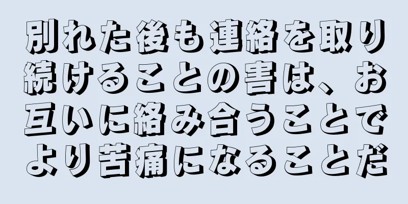 別れた後も連絡を取り続けることの害は、お互いに絡み合うことでより苦痛になることだ
