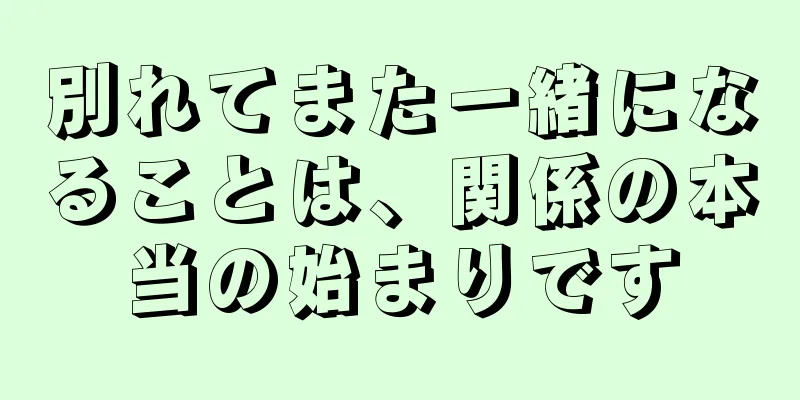 別れてまた一緒になることは、関係の本当の始まりです
