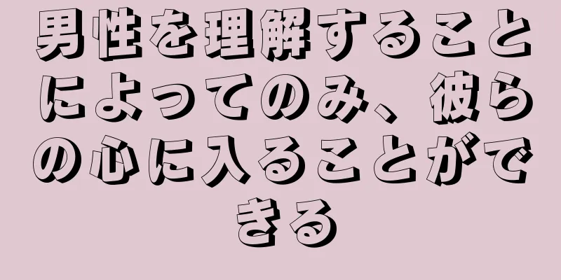 男性を理解することによってのみ、彼らの心に入ることができる