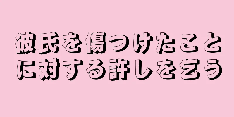 彼氏を傷つけたことに対する許しを乞う
