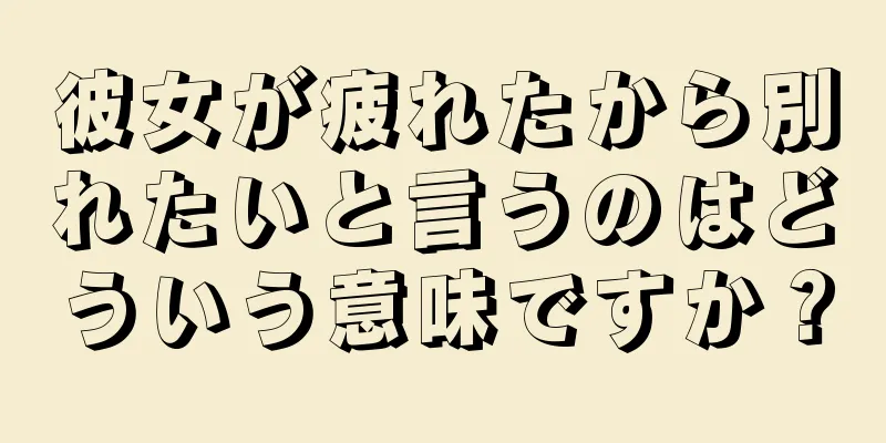 彼女が疲れたから別れたいと言うのはどういう意味ですか？