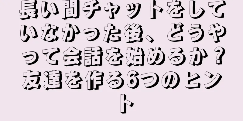 長い間チャットをしていなかった後、どうやって会話を始めるか？友達を作る6つのヒント