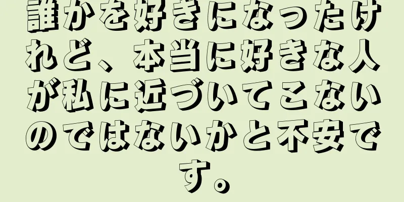 誰かを好きになったけれど、本当に好きな人が私に近づいてこないのではないかと不安です。