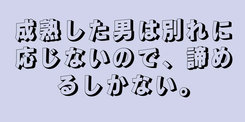 成熟した男は別れに応じないので、諦めるしかない。